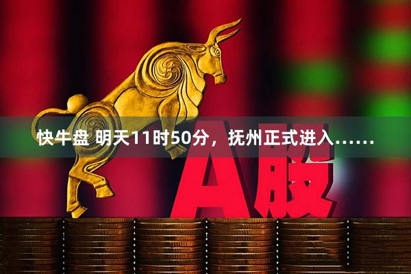 快牛盘 明天11时50分，抚州正式进入……
