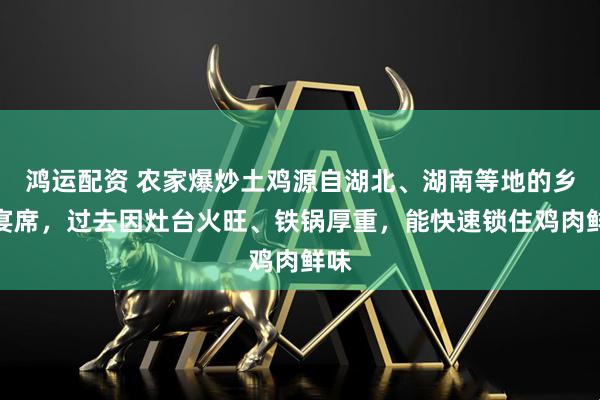 鸿运配资 农家爆炒土鸡源自湖北、湖南等地的乡村宴席，过去因灶台火旺、铁锅厚重，能快速锁住鸡肉鲜味