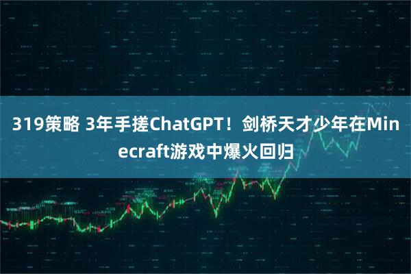 319策略 3年手搓ChatGPT!剑桥天才少年在Minecraft游戏中爆火回归