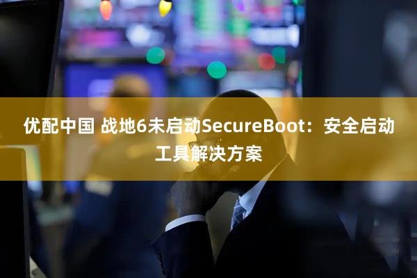 优配中国 战地6未启动SecureBoot：安全启动工具解决方案