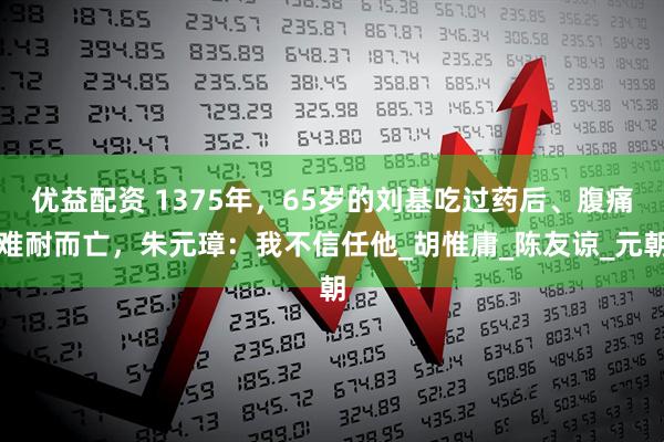 优益配资 1375年，65岁的刘基吃过药后、腹痛难耐而亡，朱元璋：我不信任他_胡惟庸_陈友谅_元朝