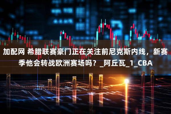 加配网 希腊联赛豪门正在关注前尼克斯内线，新赛季他会转战欧洲赛场吗？_阿丘瓦_1_CBA