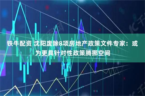 铁牛配资 沈阳废除8项房地产政策文件专家：或为更具针对性政策腾挪空间
