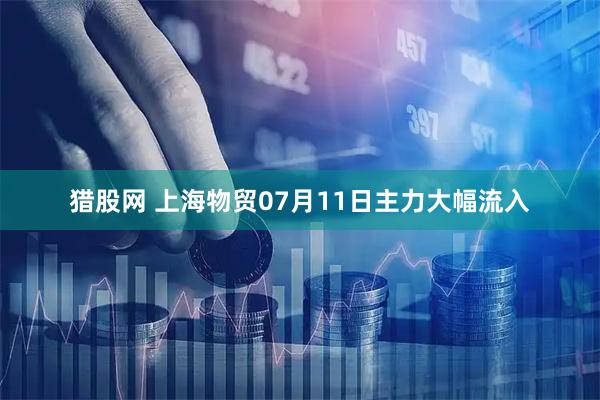猎股网 上海物贸07月11日主力大幅流入