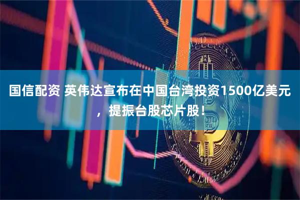 国信配资 英伟达宣布在中国台湾投资1500亿美元，提振台股芯片股！