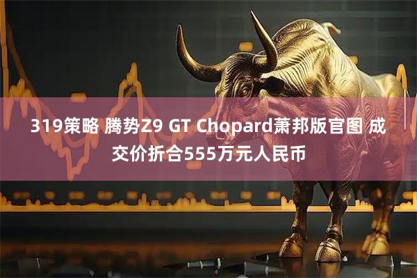 319策略 腾势Z9 GT Chopard萧邦版官图 成交价折合555万元人民币