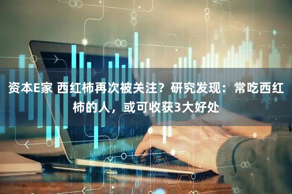 资本E家 西红柿再次被关注？研究发现：常吃西红柿的人，或可收获3大好处