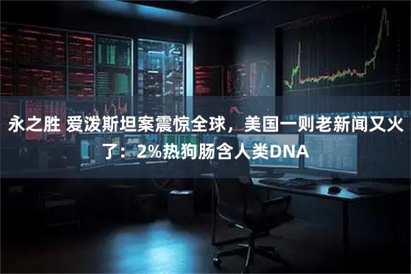 永之胜 爱泼斯坦案震惊全球，美国一则老新闻又火了：2%热狗肠含人类DNA