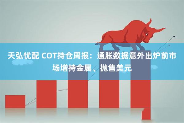 天弘忧配 COT持仓周报：通胀数据意外出炉前市场增持金属、抛售美元