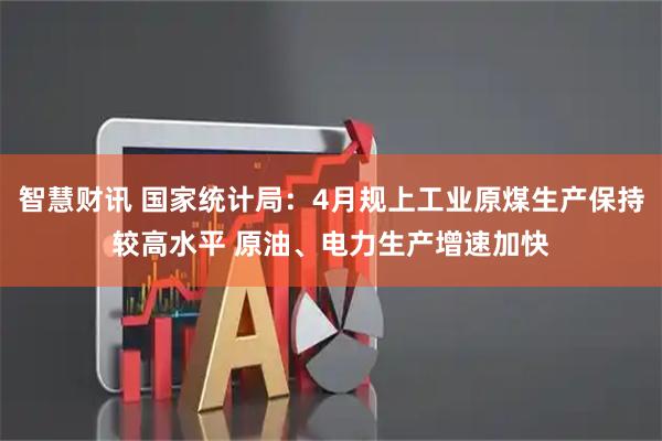 智慧财讯 国家统计局：4月规上工业原煤生产保持较高水平 原油、电力生产增速加快