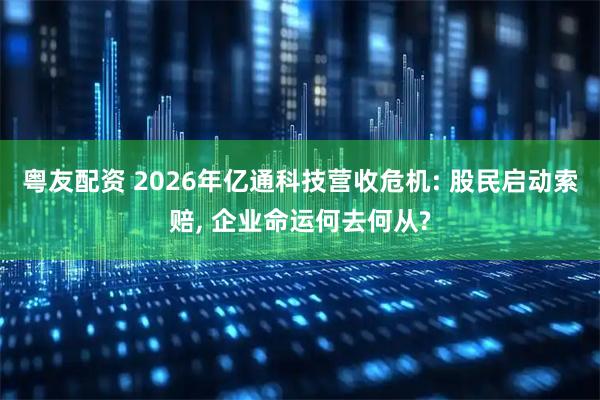 粤友配资 2026年亿通科技营收危机: 股民启动索赔, 企业命运何去何从?