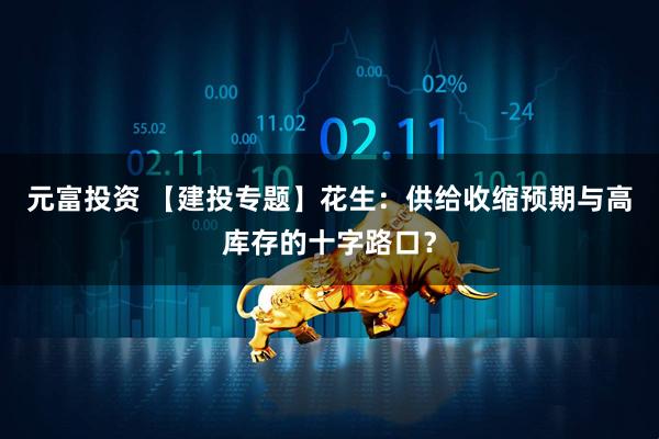 元富投资 【建投专题】花生:供给收缩预期与高库存的十字路口?