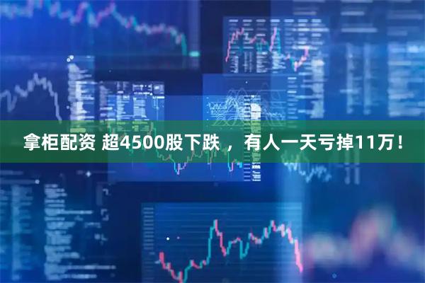 拿柜配资 超4500股下跌 ，有人一天亏掉11万！