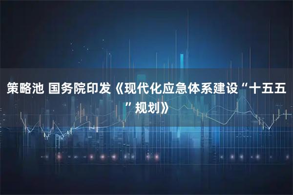 策略池 国务院印发《现代化应急体系建设“十五五”规划》