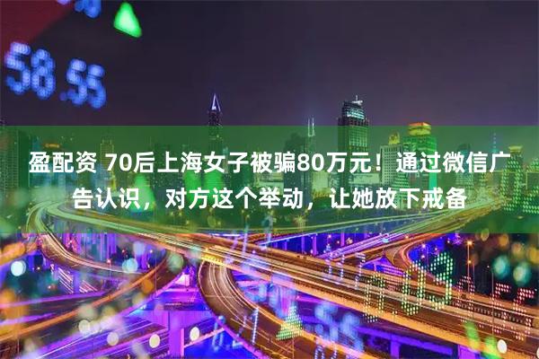 盈配资 70后上海女子被骗80万元！通过微信广告认识，对方这个举动，让她放下戒备