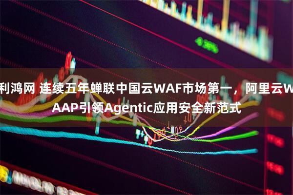 利鸿网 连续五年蝉联中国云WAF市场第一,阿里云WAAP引领Agentic应用安全新范式