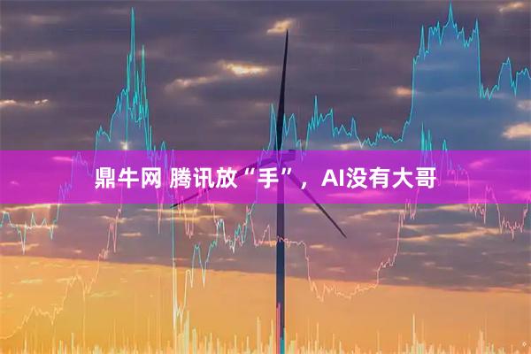 鼎牛网 腾讯放“手”,AI没有大哥