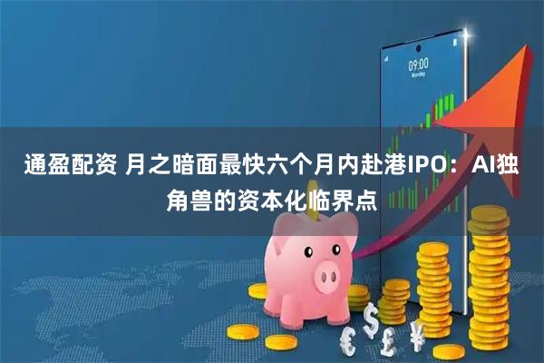 通盈配资 月之暗面最快六个月内赴港IPO：AI独角兽的资本化临界点