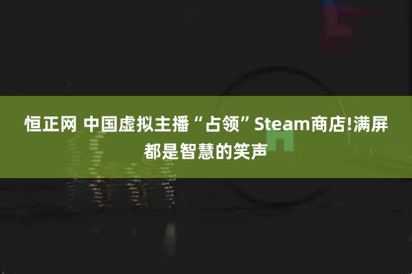 恒正网 中国虚拟主播“占领”Steam商店!满屏都是智慧的笑声