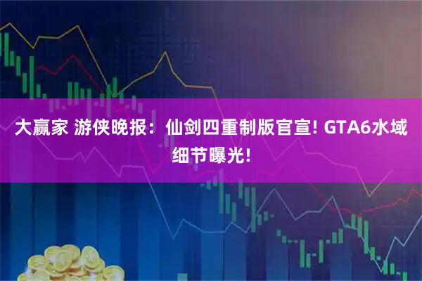 大赢家 游侠晚报：仙剑四重制版官宣! GTA6水域细节曝光!