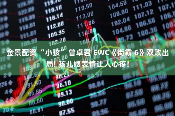 金景配资 “小孩” 曾卓君 EWC《街霸 6》双败出局! 孩儿嫂表情让人心疼!