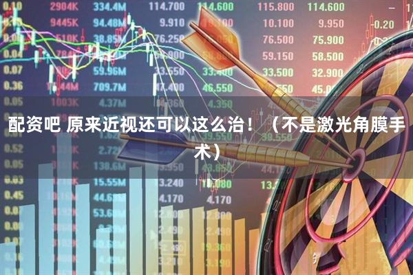 配资吧 原来近视还可以这么治！（不是激光角膜手术）