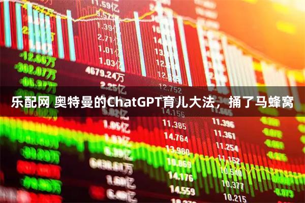 乐配网 奥特曼的ChatGPT育儿大法，捅了马蜂窝