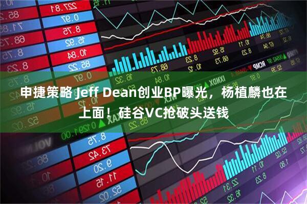 申捷策略 Jeff Dean创业BP曝光，杨植麟也在上面！硅谷VC抢破头送钱