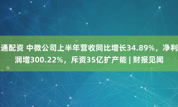 通配资 中微公司上半年营收同比增长34.89%，净利润增300.22%，斥资35亿扩产能 | 财报见闻