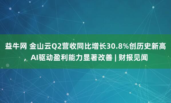 益牛网 金山云Q2营收同比增长30.8%创历史新高，AI驱动盈利能力显著改善 | 财报见闻