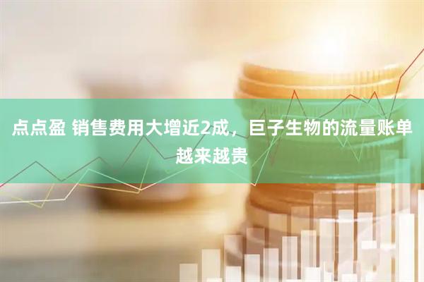 点点盈 销售费用大增近2成，巨子生物的流量账单越来越贵