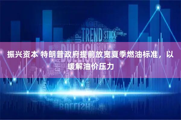 振兴资本 特朗普政府提前放宽夏季燃油标准，以缓解油价压力