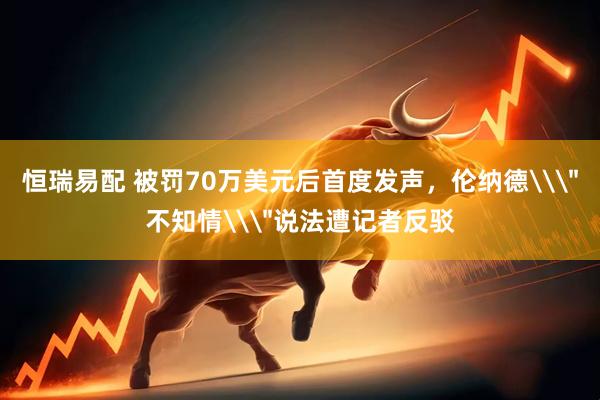 恒瑞易配 被罚70万美元后首度发声，伦纳德\