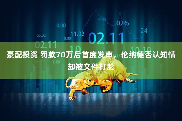 豪配投资 罚款70万后首度发声，伦纳德否认知情却被文件打脸