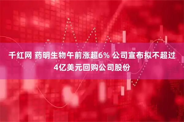 千红网 药明生物午前涨超6% 公司宣布拟不超过4亿美元回购公司股份