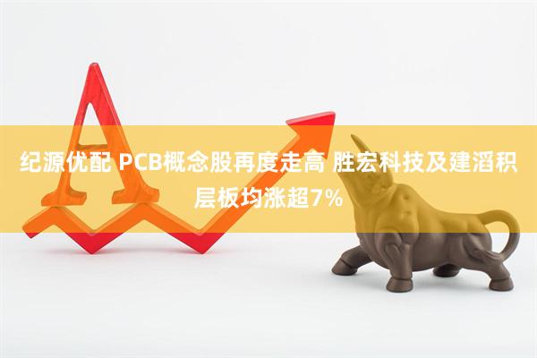 纪源优配 PCB概念股再度走高 胜宏科技及建滔积层板均涨超7%